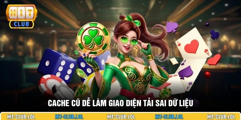 Cache cũ dễ làm giao diện tải sai dữ liệu