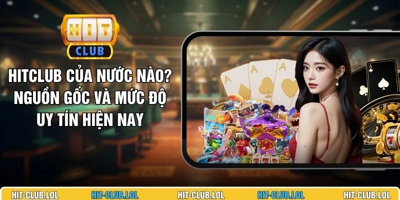 HITCLUB Của Nước Nào? Nguồn Gốc Và Mức Độ Uy Tín Hiện Nay