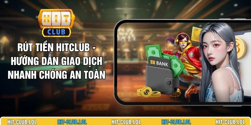 Rút Tiền HITCLUB - Hướng Dẫn Giao Dịch Nhanh Chóng An Toàn